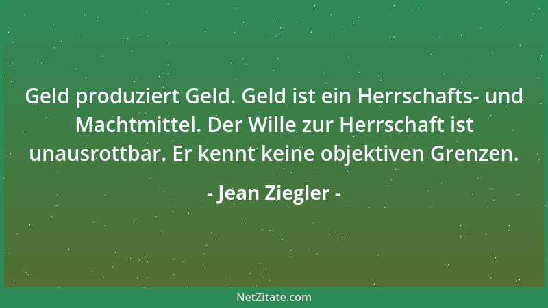 Jean Ziegler - Geld produziert Geld. Geld ist ein Herrschafts- und Machtmittel. Der Wille zur Herrschaft ist unausrottbar....