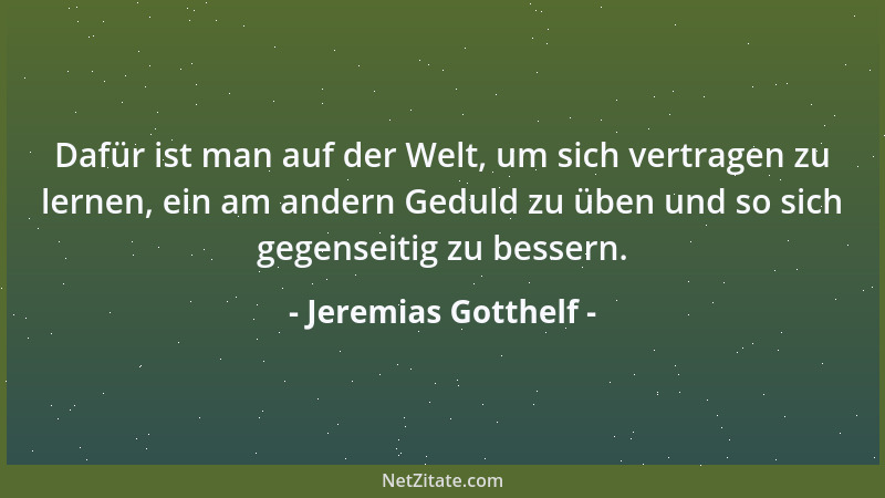 Jeremias Gotthelf - Dafür ist man auf der Welt, um sich vertragen zu lernen, ein am andern Geduld zu üben und so sich gegen...