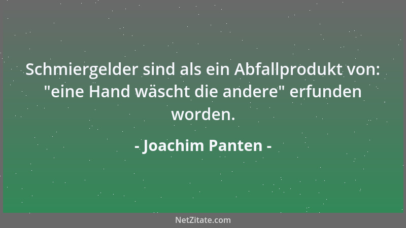 Joachim Panten - Schmiergelder sind als ein Abfallprodukt von:  "eine Hand wäscht die andere " erfunden worden....