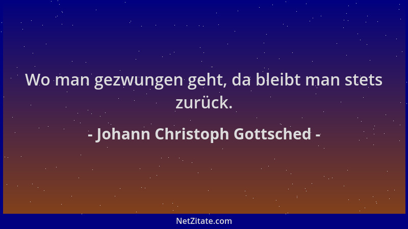 Johann Christoph Gottsched - Wo man gezwungen geht, da bleibt man stets zurück....
