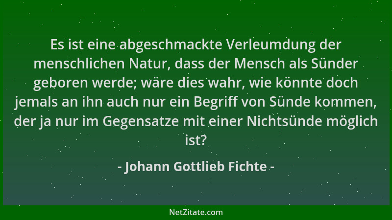 Johann Gottlieb Fichte - Es ist eine abgeschmackte Verleumdung der menschlichen Natur, dass der Mensch als Sünder geboren w...