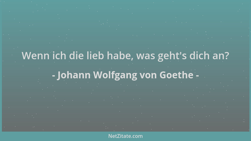 Johann Wolfgang von Goethe - Wenn ich die lieb habe, was geht 's dich an?...
