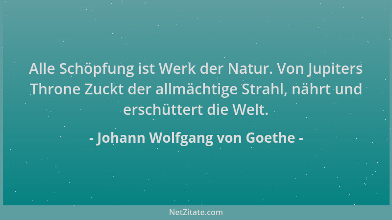 Johann Wolfgang von Goethe - Alle Schöpfung ist Werk der Natur. Von Jupiters Throne Zuckt der allmächtige Strahl, nährt und...