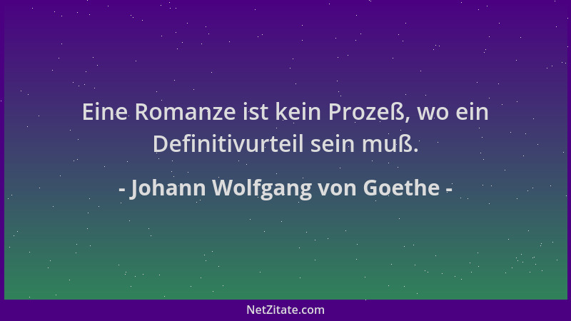 Johann Wolfgang von Goethe - Eine Romanze ist kein Prozeß, wo ein Definitivurteil sein muß....