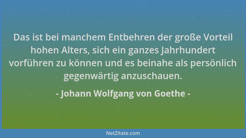 Johann Wolfgang von Goethe - Das ist bei manchem Entbehren der große Vorteil hohen Alters, sich ein ganzes Jahrhundert vorf...