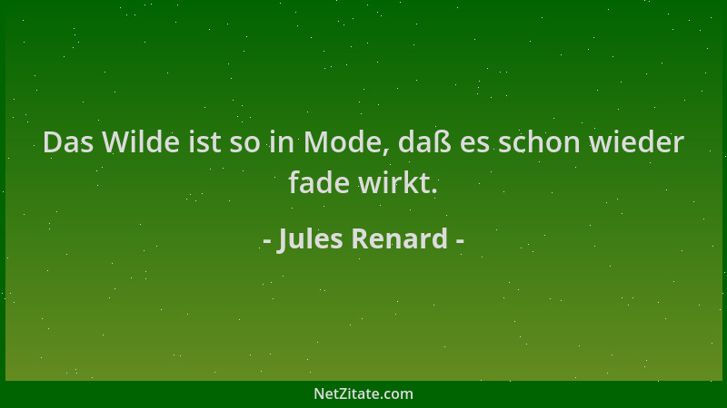 Jules Renard - Das Wilde ist so in Mode, daß es schon wieder fade wirkt....