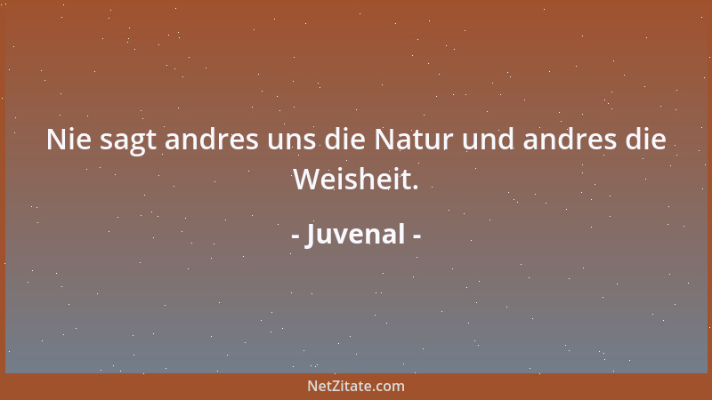 Juvenal - Nie sagt andres uns die Natur und andres die Weisheit....