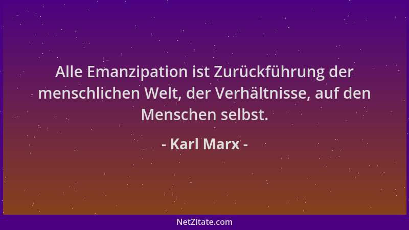 Karl Marx - Alle Emanzipation ist Zurückführung der menschlichen Welt, der Verhältnisse, auf den Menschen selbst....