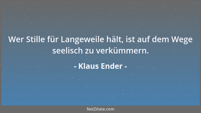 Klaus Ender - Wer Stille für Langeweile hält, ist auf dem Wege seelisch zu verkümmern....