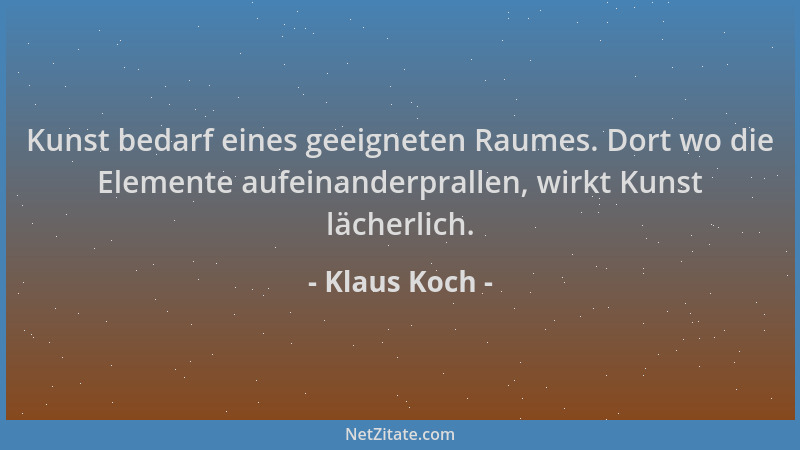Klaus Koch - Kunst bedarf eines geeigneten Raumes. Dort wo die Elemente aufeinanderprallen, wirkt Kunst lächerlich....