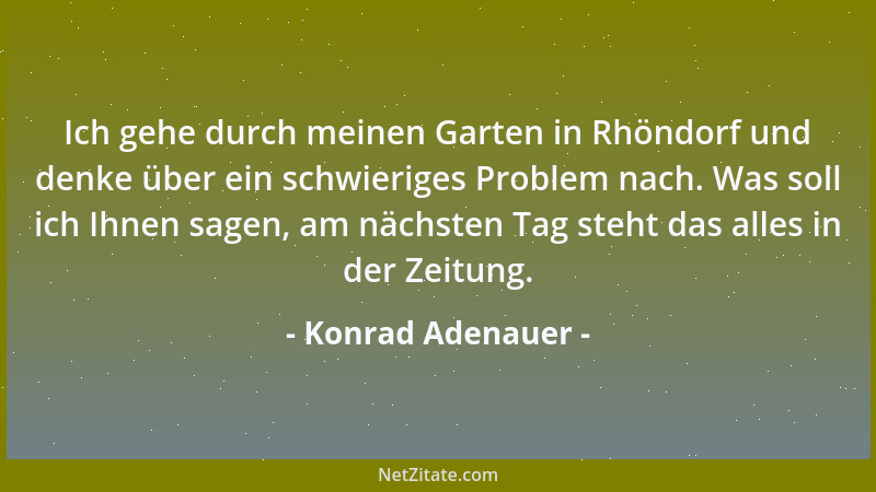 Konrad Adenauer - Ich gehe durch meinen Garten in Rhöndorf und denke über ein schwieriges Problem nach. Was soll ich Ihnen...