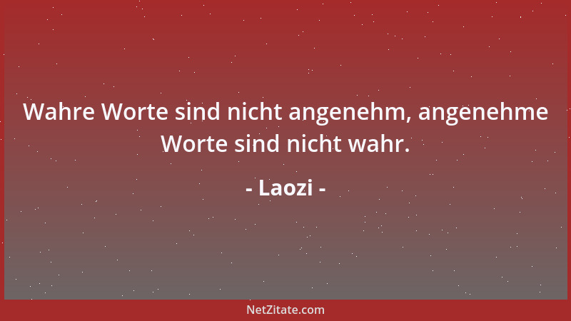Laozi - Wahre Worte sind nicht angenehm, angenehme Worte sind nicht wahr....