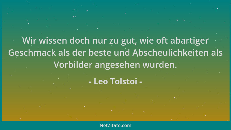Leo Tolstoi - Wir wissen doch nur zu gut, wie oft abartiger Geschmack als der beste und Abscheulichkeiten als Vorbilder ang...