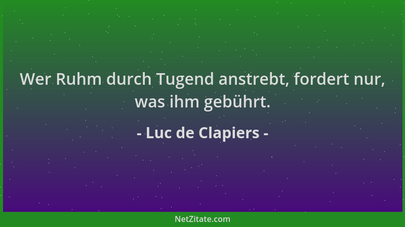 Luc de Clapiers - Wer Ruhm durch Tugend anstrebt, fordert nur, was ihm gebührt....
