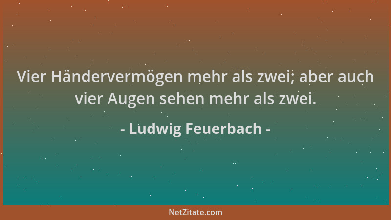 Ludwig Feuerbach - Vier Händervermögen mehr als zwei; aber auch vier Augen sehen mehr als zwei....