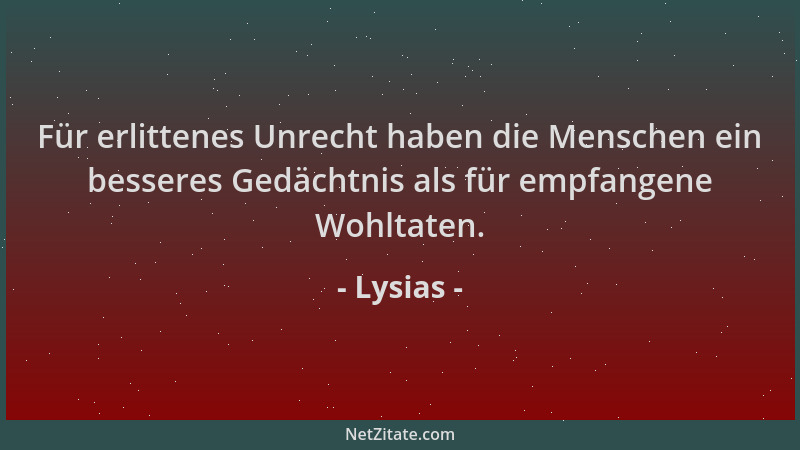 Lysias - Für erlittenes Unrecht haben die Menschen ein besseres Gedächtnis als für empfangene Wohltaten....