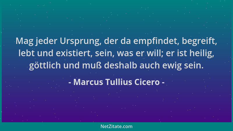 Marcus Tullius Cicero - Mag jeder Ursprung, der da empfindet, begreift, lebt und existiert, sein, was er will; er ist heili...