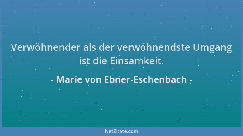 Marie von Ebner-Eschenbach - Verwöhnender als der verwöhnendste Umgang ist die Einsamkeit....