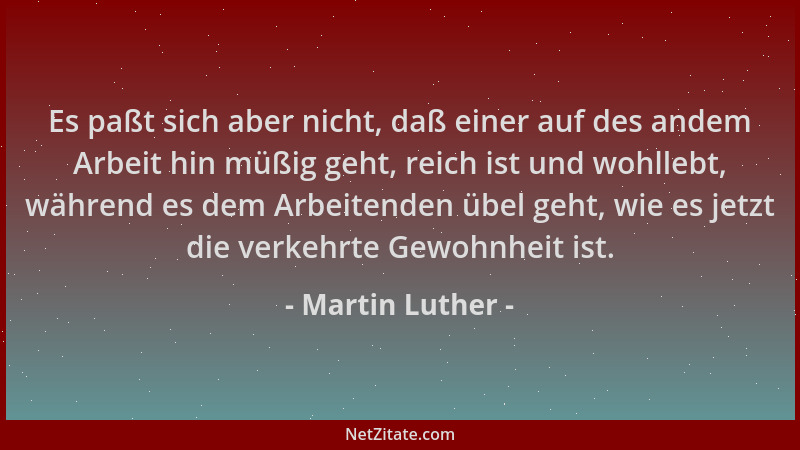 Martin Luther - Es paßt sich aber nicht, daß einer auf des andem Arbeit hin müßig geht, reich ist und wohllebt, während es...