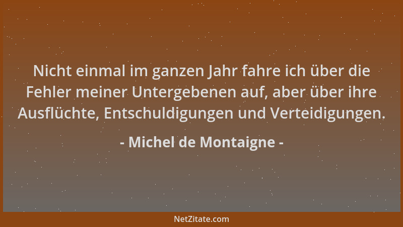 Michel de Montaigne - Nicht einmal im ganzen Jahr fahre ich über die Fehler meiner Untergebenen auf, aber über ihre Ausflüc...