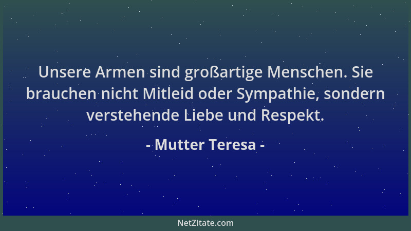 Mutter Teresa - Unsere Armen sind großartige Menschen. Sie brauchen nicht Mitleid oder Sympathie, sondern verstehende Liebe...