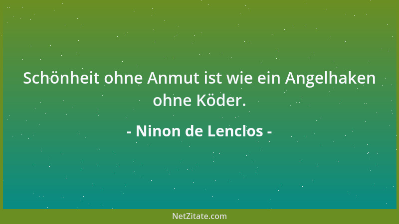 Ninon de Lenclos - Schönheit ohne Anmut ist wie ein Angelhaken ohne Köder....
