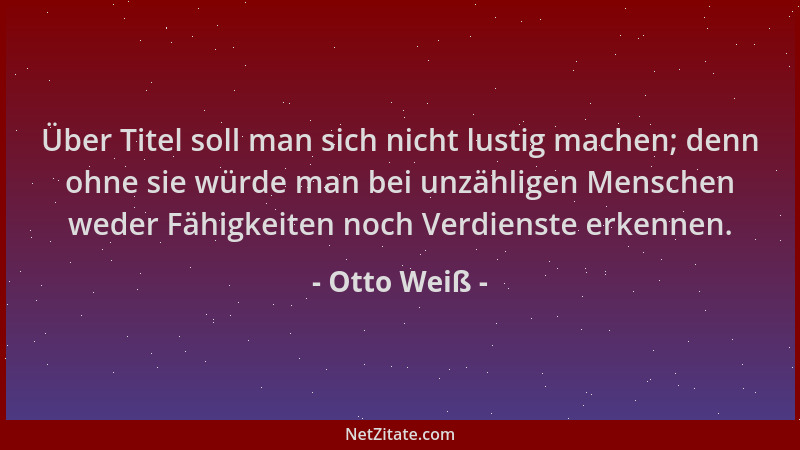 Otto Weiß - Über Titel soll man sich nicht lustig machen; denn ohne sie würde man bei unzähligen Menschen weder Fähigkeiten...