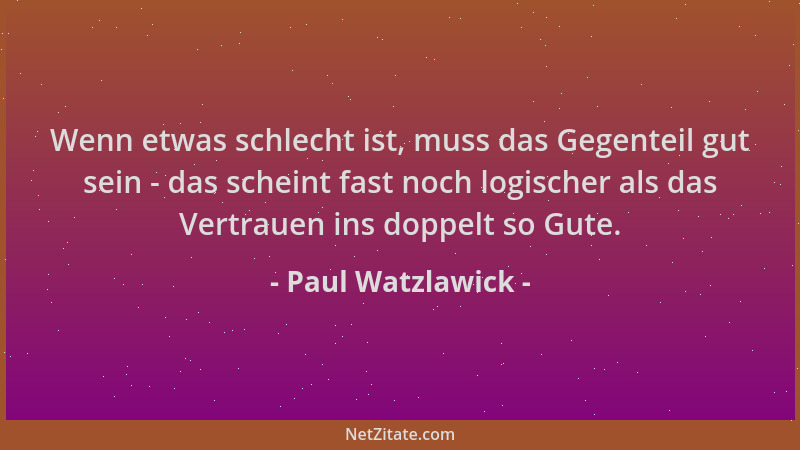 Paul Watzlawick - Wenn etwas schlecht ist, muss das Gegenteil gut sein - das scheint fast noch logischer als das Vertrauen...