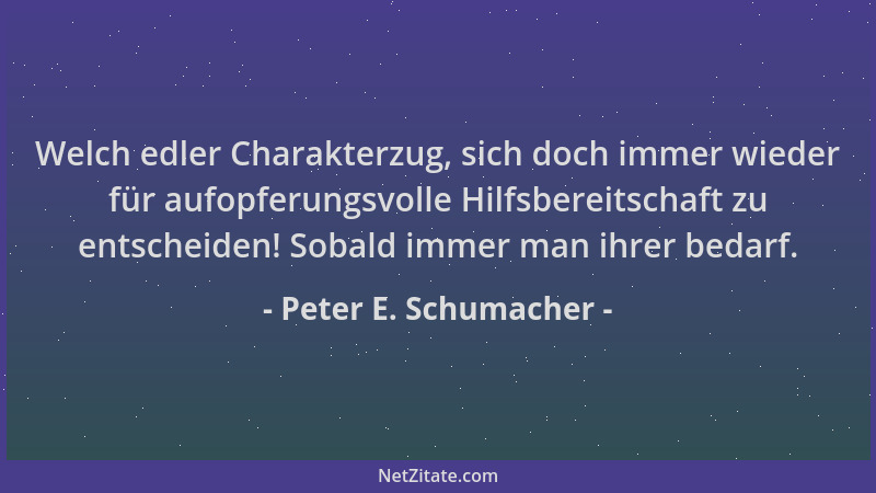 Peter E. Schumacher - Welch edler Charakterzug, sich doch immer wieder für aufopferungsvolle Hilfsbereitschaft zu entscheid...