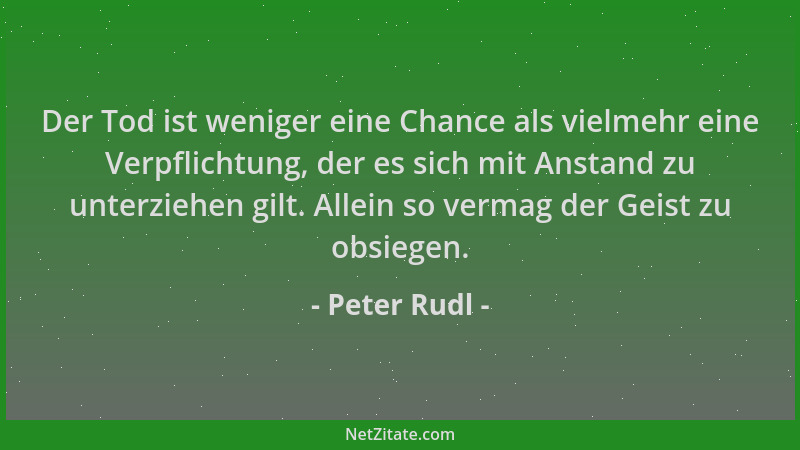Peter Rudl - Der Tod ist weniger eine Chance als vielmehr eine Verpflichtung, der es sich mit Anstand zu unterziehen gilt....