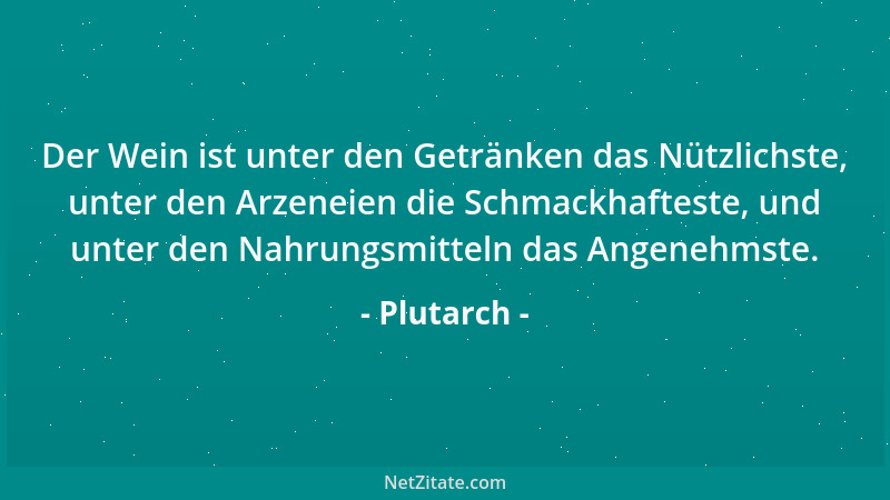 Plutarch - Der Wein ist unter den Getränken das Nützlichste, unter den Arzeneien die Schmackhafteste, und unter den Nahrung...
