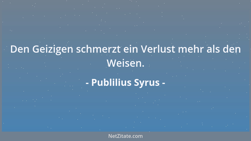 Publilius Syrus - Den Geizigen schmerzt ein Verlust mehr als den Weisen....