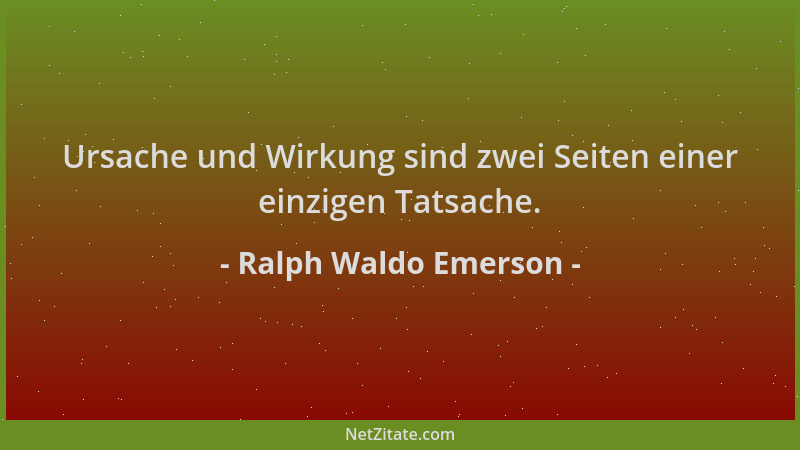 Ralph Waldo Emerson - Ursache und Wirkung sind zwei Seiten einer einzigen Tatsache....