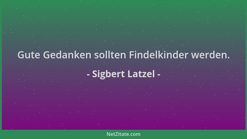 Sigbert Latzel - Gute Gedanken sollten Findelkinder werden....