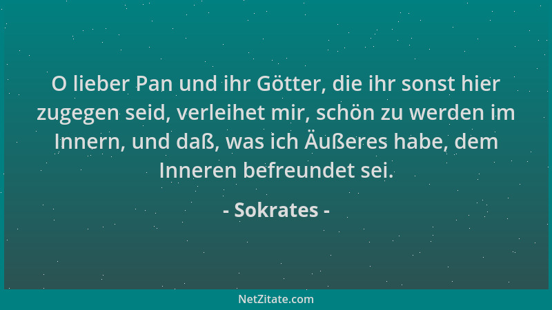 Sokrates - O lieber Pan und ihr Götter, die ihr sonst hier zugegen seid, verleihet mir, schön zu werden im Innern, und daß,...