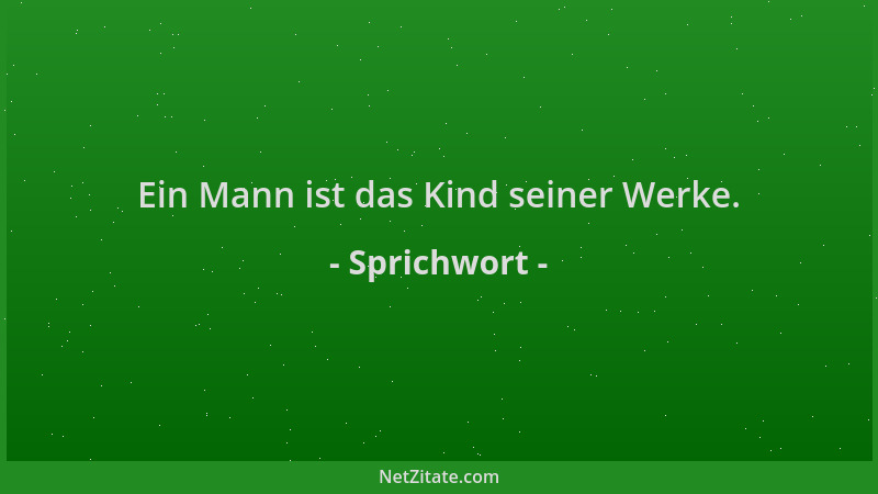 Sprichwort - Ein Mann ist das Kind seiner Werke....