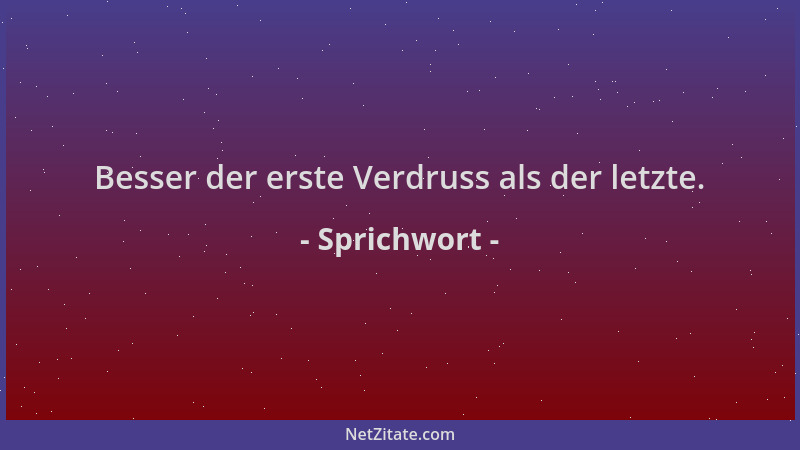Sprichwort - Besser der erste Verdruss als der letzte....