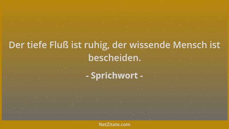 Sprichwort - Der tiefe Fluß ist ruhig, der wissende Mensch ist bescheiden....