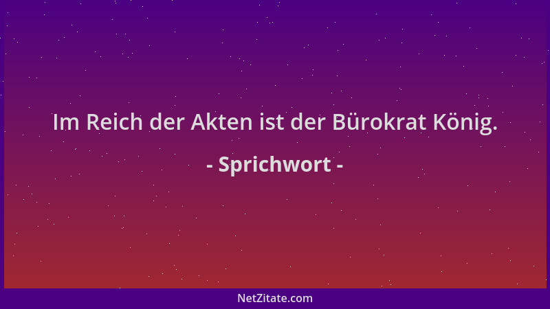Sprichwort - Im Reich der Akten ist der Bürokrat König....