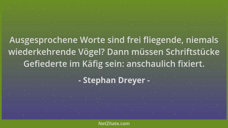 Stephan Dreyer - Ausgesprochene Worte sind frei fliegende, niemals wiederkehrende Vögel? Dann müssen Schriftstücke Gefieder...