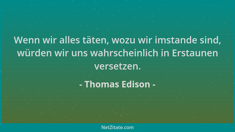 Thomas Edison - Wenn wir alles täten, wozu wir imstande sind, würden wir uns wahrscheinlich in Erstaunen versetzen....