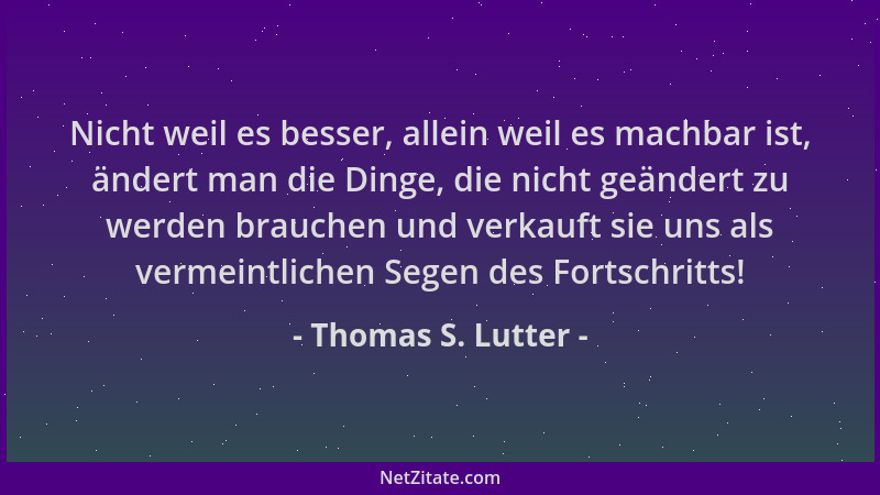 Thomas S. Lutter - Nicht weil es besser, allein weil es machbar ist, ändert man die Dinge, die nicht geändert zu werden bra...