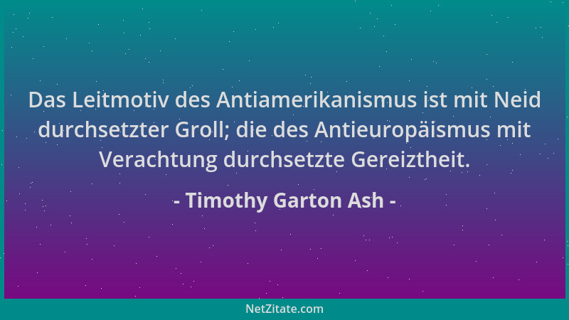Timothy Garton Ash - Das Leitmotiv des Antiamerikanismus ist mit Neid durchsetzter Groll; die des Antieuropäismus mit Verac...