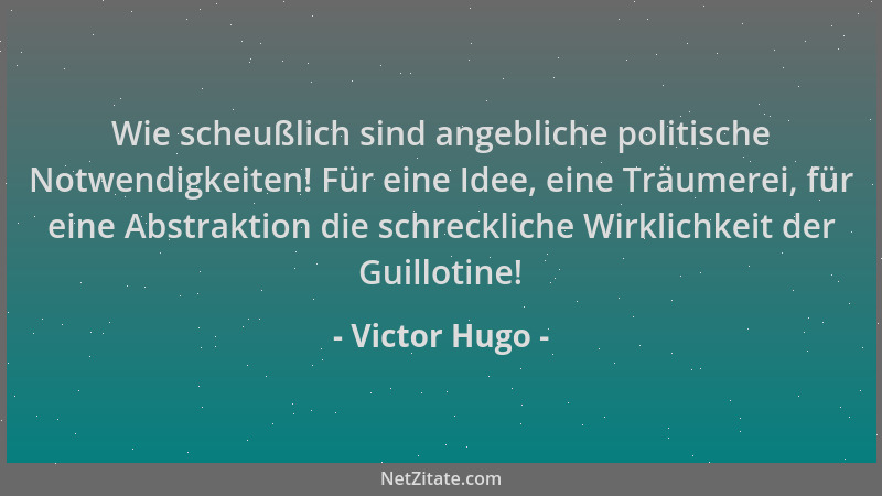 Victor Hugo - Wie scheußlich sind angebliche politische Notwendigkeiten! Für eine Idee, eine Träumerei, für eine Abstraktio...