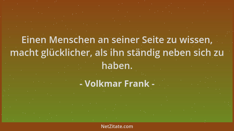 Volkmar Frank - Einen Menschen an seiner Seite zu wissen, macht glücklicher, als ihn ständig neben sich zu haben....