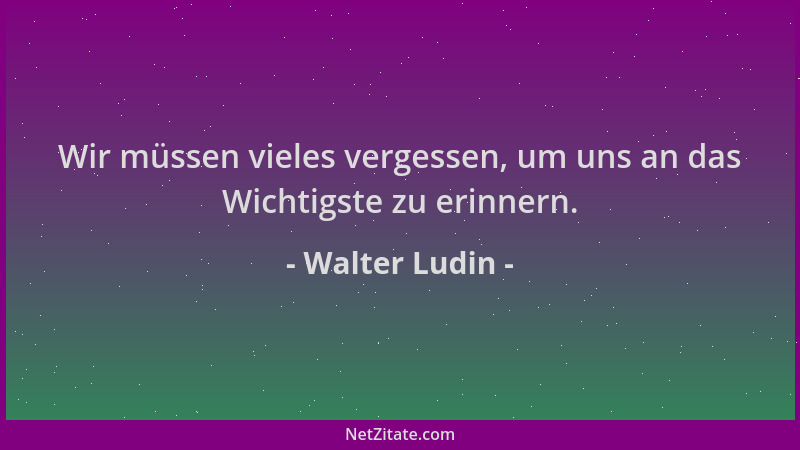 Walter Ludin - Wir müssen vieles vergessen, um uns an das Wichtigste zu erinnern....