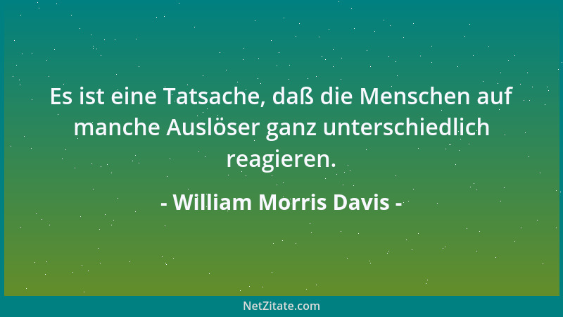 William Morris Davis - Es ist eine Tatsache, daß die Menschen auf manche Auslöser ganz unterschiedlich reagieren....