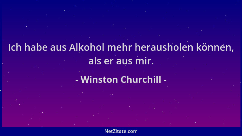 Winston Churchill - Ich habe aus Alkohol mehr herausholen können, als er aus mir....