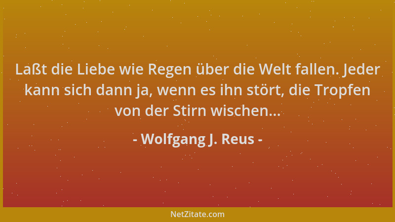 Wolfgang J. Reus - Laßt die Liebe wie Regen über die Welt fallen. Jeder kann sich dann ja, wenn es ihn stört, die Tropfen v...