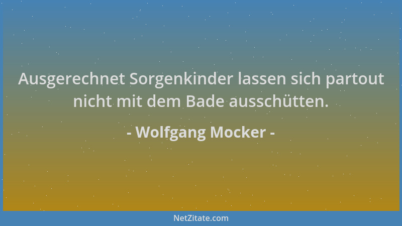 Wolfgang Mocker - Ausgerechnet Sorgenkinder lassen sich partout nicht mit dem Bade ausschütten....